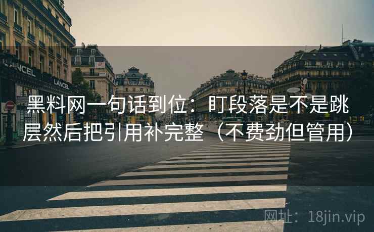 黑料网一句话到位：盯段落是不是跳层然后把引用补完整（不费劲但管用）