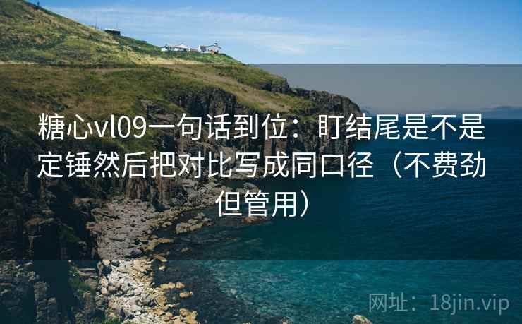 糖心vl09一句话到位：盯结尾是不是定锤然后把对比写成同口径（不费劲但管用）
