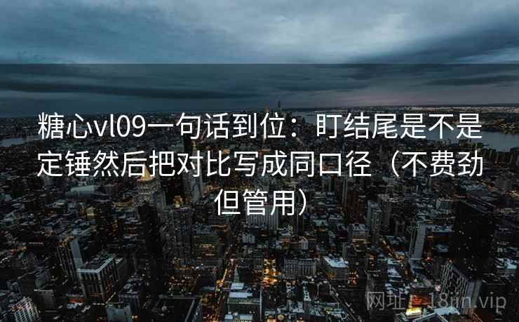糖心vl09一句话到位:盯结尾是不是定锤然后把对比写成同口径(不费劲但管用) 糖心vl09一句话到位:盯结尾是不是定锤然后把对比写成同口径(不费劲但管用)