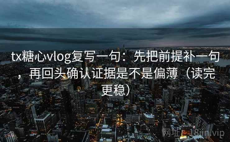 tx糖心vlog复写一句:先把前提补一句,再回头确认证据是不是偏薄(读完更稳) tx糖心vlog复写一句:先把前提补一句,再回头确认证据是不是偏薄(读完更稳)