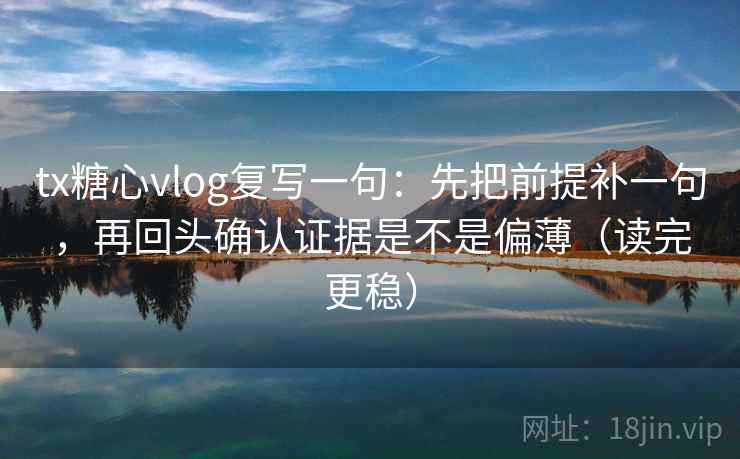 tx糖心vlog复写一句：先把前提补一句，再回头确认证据是不是偏薄（读完更稳）