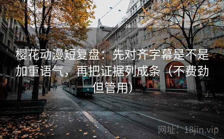 樱花动漫短复盘：先对齐字幕是不是加重语气，再把证据列成条（不费劲但管用）