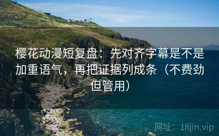 樱花动漫短复盘：先对齐字幕是不是加重语气，再把证据列成条（不费劲但管用）