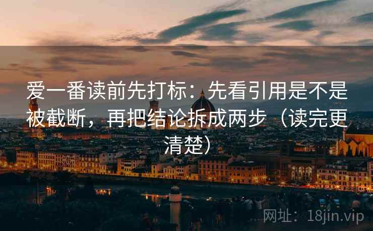 爱一番读前先打标：先看引用是不是被截断，再把结论拆成两步（读完更清楚）
