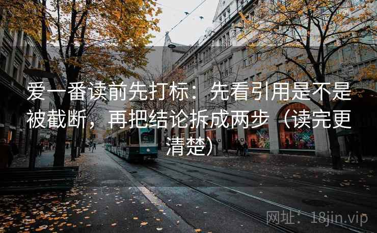 爱一番读前先打标：先看引用是不是被截断，再把结论拆成两步（读完更清楚）