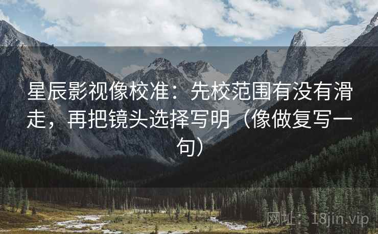星辰影视像校准：先校范围有没有滑走，再把镜头选择写明（像做复写一句）