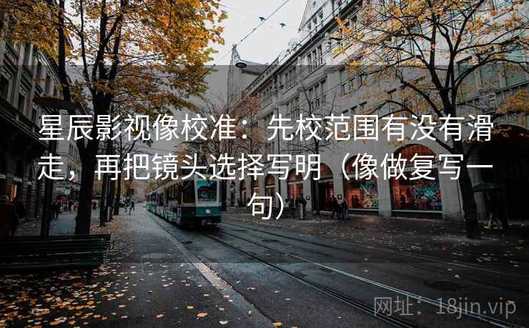 星辰影视像校准:先校范围有没有滑走,再把镜头选择写明(像做复写一句) 星辰影视像校准:先校范围有没有滑走,再把镜头选择写明(像做复写一句)
